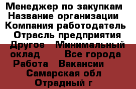 Менеджер по закупкам › Название организации ­ Компания-работодатель › Отрасль предприятия ­ Другое › Минимальный оклад ­ 1 - Все города Работа » Вакансии   . Самарская обл.,Отрадный г.